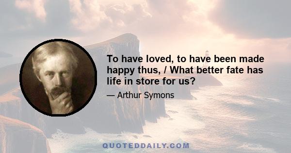 To have loved, to have been made happy thus, / What better fate has life in store for us?