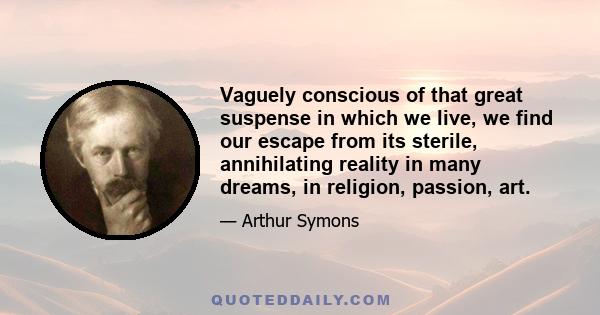 Vaguely conscious of that great suspense in which we live, we find our escape from its sterile, annihilating reality in many dreams, in religion, passion, art.