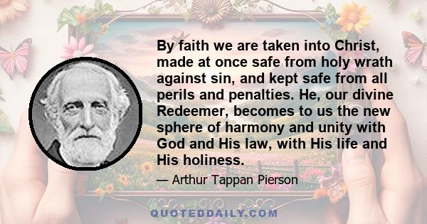 By faith we are taken into Christ, made at once safe from holy wrath against sin, and kept safe from all perils and penalties. He, our divine Redeemer, becomes to us the new sphere of harmony and unity with God and His