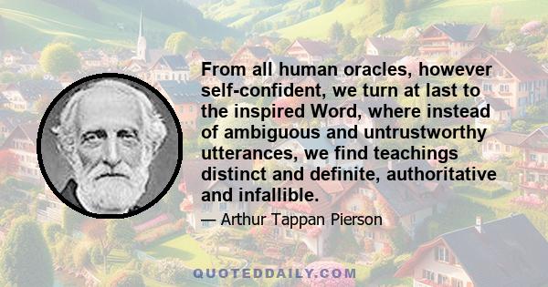 From all human oracles, however self-confident, we turn at last to the inspired Word, where instead of ambiguous and untrustworthy utterances, we find teachings distinct and definite, authoritative and infallible.