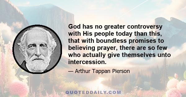 God has no greater controversy with His people today than this, that with boundless promises to believing prayer, there are so few who actually give themselves unto intercession.