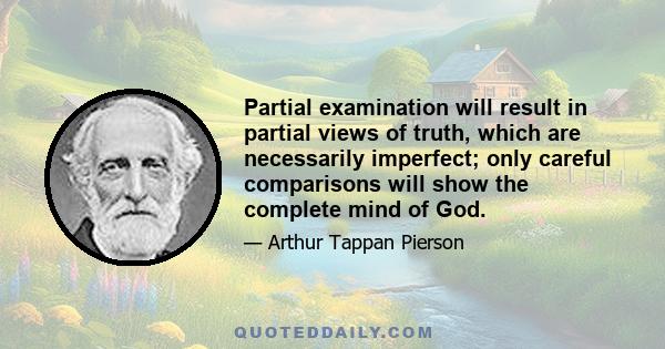 Partial examination will result in partial views of truth, which are necessarily imperfect; only careful comparisons will show the complete mind of God.