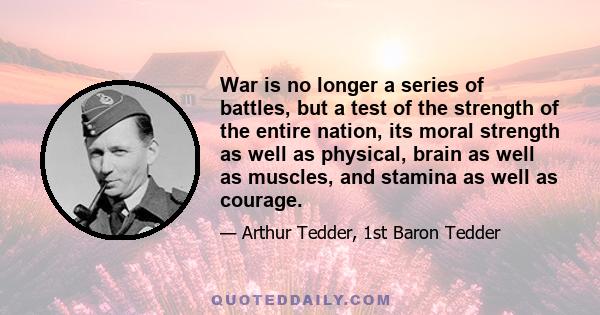 War is no longer a series of battles, but a test of the strength of the entire nation, its moral strength as well as physical, brain as well as muscles, and stamina as well as courage.