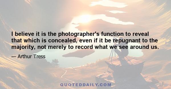 I believe it is the photographer's function to reveal that which is concealed, even if it be repugnant to the majority, not merely to record what we see around us.