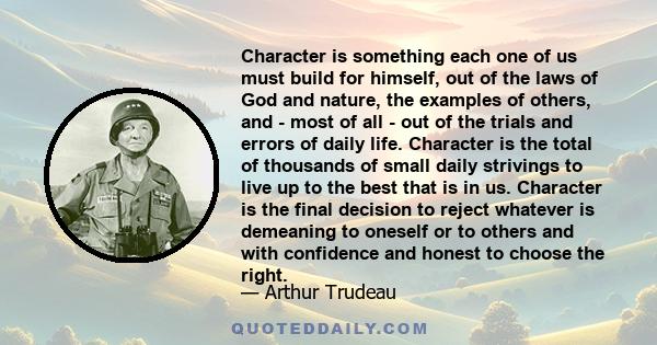 Character is something each one of us must build for himself, out of the laws of God and nature, the examples of others, and - most of all - out of the trials and errors of daily life. Character is the total of