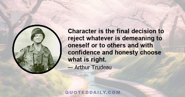 Character is the final decision to reject whatever is demeaning to oneself or to others and with confidence and honesty choose what is right.