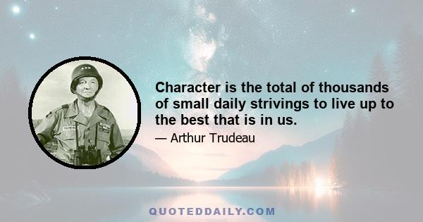 Character is the total of thousands of small daily strivings to live up to the best that is in us.