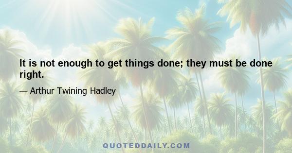 It is not enough to get things done; they must be done right.