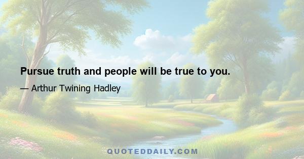 Pursue truth and people will be true to you.