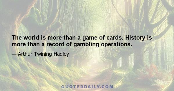 The world is more than a game of cards. History is more than a record of gambling operations.