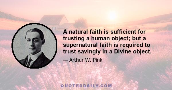 A natural faith is sufficient for trusting a human object; but a supernatural faith is required to trust savingly in a Divine object.