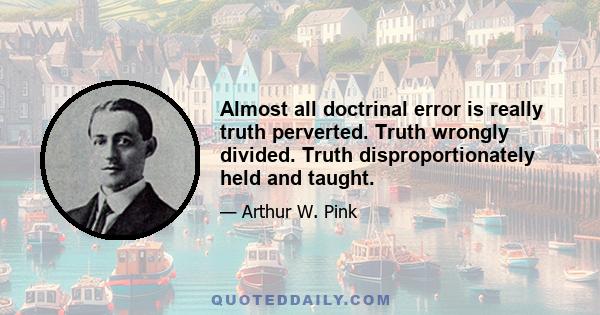 Almost all doctrinal error is really truth perverted. Truth wrongly divided. Truth disproportionately held and taught.