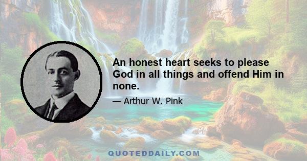 An honest heart seeks to please God in all things and offend Him in none.