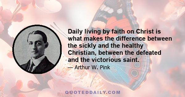 Daily living by faith on Christ is what makes the difference between the sickly and the healthy Christian, between the defeated and the victorious saint.