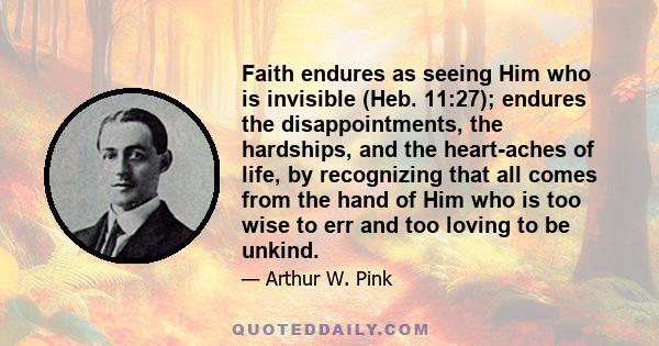 Faith endures as seeing Him who is invisible (Heb. 11:27); endures the disappointments, the hardships, and the heart-aches of life, by recognizing that all comes from the hand of Him who is too wise to err and too