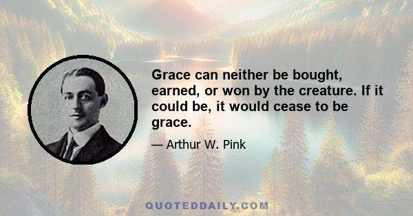 Grace can neither be bought, earned, or won by the creature. If it could be, it would cease to be grace.