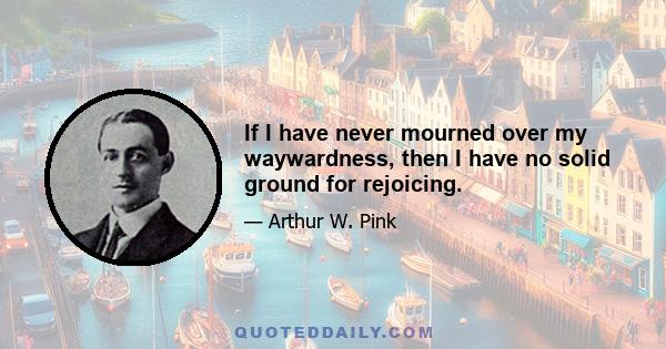 If I have never mourned over my waywardness, then I have no solid ground for rejoicing.