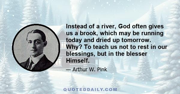 Instead of a river, God often gives us a brook, which may be running today and dried up tomorrow. Why? To teach us not to rest in our blessings, but in the blesser Himself.