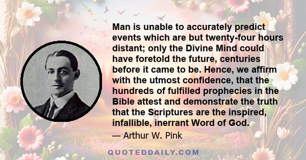 Man is unable to accurately predict events which are but twenty-four hours distant; only the Divine Mind could have foretold the future, centuries before it came to be. Hence, we affirm with the utmost confidence, that