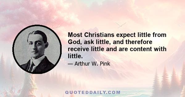 Most Christians expect little from God, ask little, and therefore receive little and are content with little.