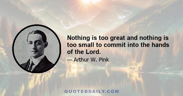 Nothing is too great and nothing is too small to commit into the hands of the Lord.