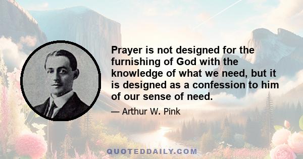 Prayer is not designed for the furnishing of God with the knowledge of what we need, but it is designed as a confession to him of our sense of need.