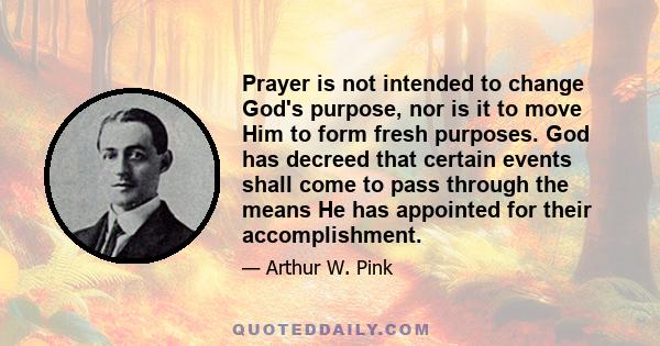 Prayer is not intended to change God's purpose, nor is it to move Him to form fresh purposes. God has decreed that certain events shall come to pass through the means He has appointed for their accomplishment.