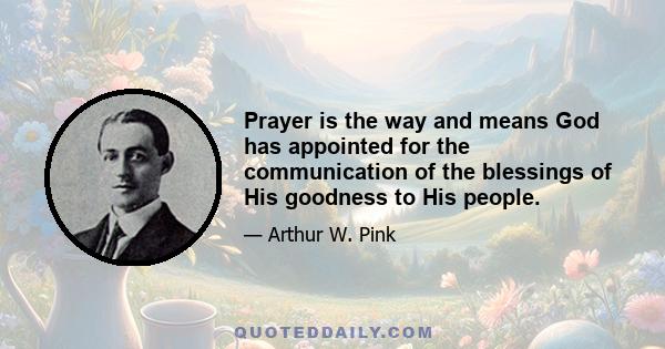 Prayer is the way and means God has appointed for the communication of the blessings of His goodness to His people.