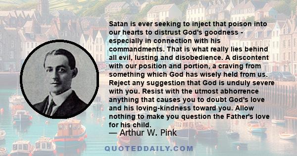 Satan is ever seeking to inject that poison into our hearts to distrust God's goodness - especially in connection with his commandments. That is what really lies behind all evil, lusting and disobedience. A discontent