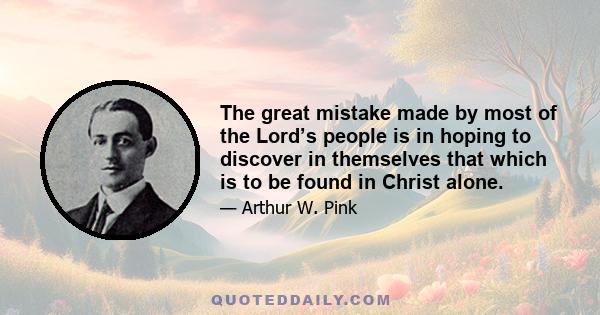 The great mistake made by most of the Lord’s people is in hoping to discover in themselves that which is to be found in Christ alone.