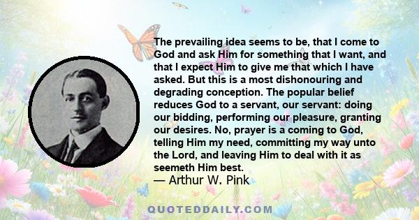 The prevailing idea seems to be, that I come to God and ask Him for something that I want, and that I expect Him to give me that which I have asked. But this is a most dishonouring and degrading conception. The popular