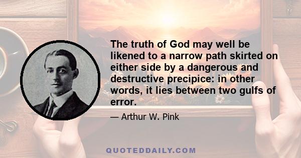 The truth of God may well be likened to a narrow path skirted on either side by a dangerous and destructive precipice: in other words, it lies between two gulfs of error.