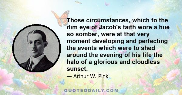 Those circumstances, which to the dim eye of Jacob's faith wore a hue so somber, were at that very moment developing and perfecting the events which were to shed around the evening of his life the halo of a glorious and 