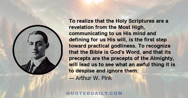 To realize that the Holy Scriptures are a revelation from the Most High, communicating to us His mind and defining for us His will, is the first step toward practical godliness. To recognize that the Bible is God's