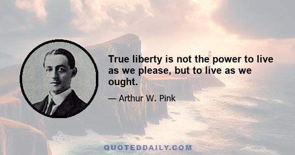 True liberty is not the power to live as we please, but to live as we ought.