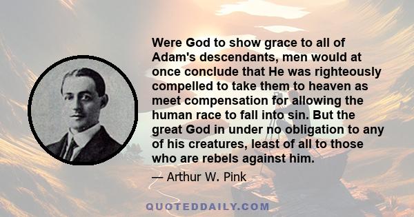 Were God to show grace to all of Adam's descendants, men would at once conclude that He was righteously compelled to take them to heaven as meet compensation for allowing the human race to fall into sin. But the great