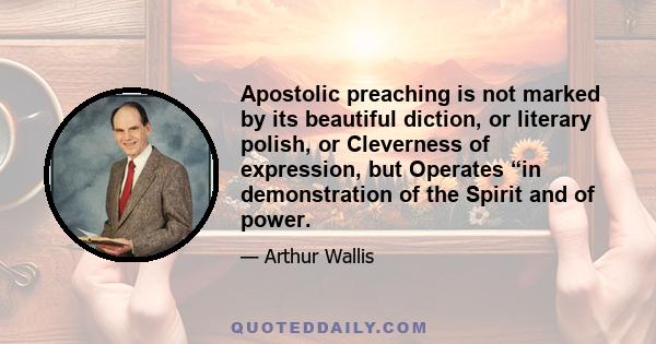 Apostolic preaching is not marked by its beautiful diction, or literary polish, or Cleverness of expression, but Operates “in demonstration of the Spirit and of power.