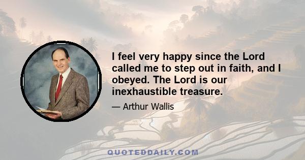 I feel very happy since the Lord called me to step out in faith, and I obeyed. The Lord is our inexhaustible treasure.