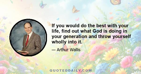 If you would do the best with your life, find out what God is doing in your generation and throw yourself wholly into it.