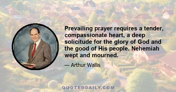 Prevailing prayer requires a tender, compassionate heart, a deep solicitude for the glory of God and the good of His people. Nehemiah wept and mourned.