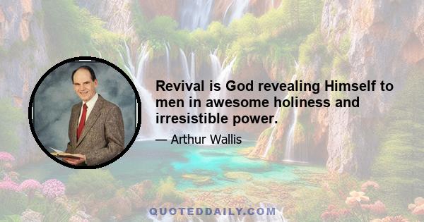 Revival is God revealing Himself to men in awesome holiness and irresistible power.