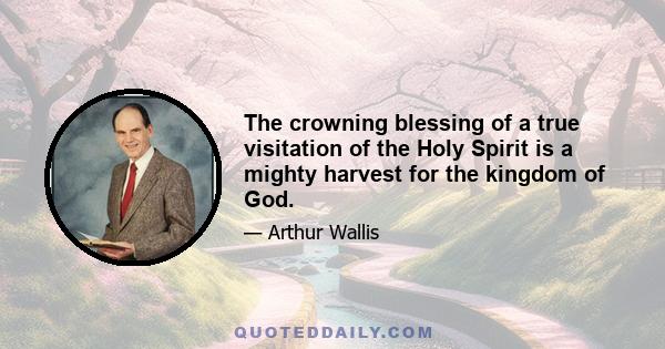 The crowning blessing of a true visitation of the Holy Spirit is a mighty harvest for the kingdom of God.