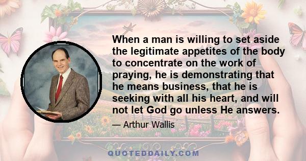 When a man is willing to set aside the legitimate appetites of the body to concentrate on the work of praying, he is demonstrating that he means business, that he is seeking with all his heart, and will not let God go