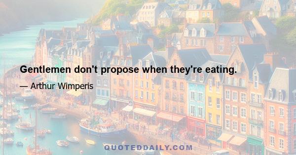 Gentlemen don't propose when they're eating.