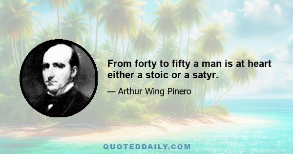 From forty to fifty a man is at heart either a stoic or a satyr.