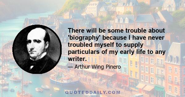 There will be some trouble about 'biography' because I have never troubled myself to supply particulars of my early life to any writer.