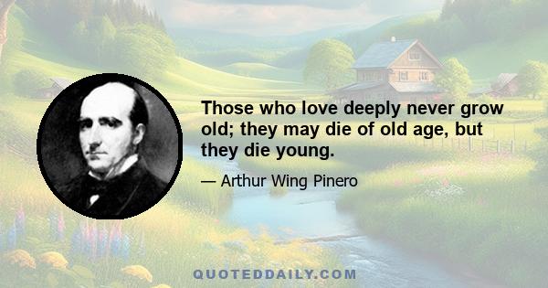 Those who love deeply never grow old; they may die of old age, but they die young.