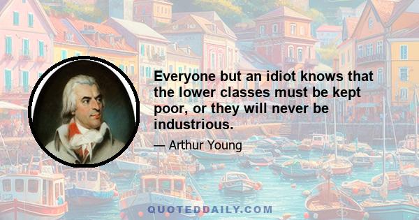 Everyone but an idiot knows that the lower classes must be kept poor, or they will never be industrious.