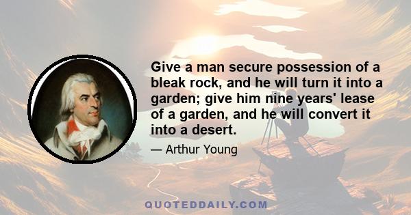 Give a man secure possession of a bleak rock, and he will turn it into a garden; give him nine years' lease of a garden, and he will convert it into a desert.