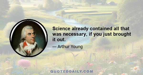 Science already contained all that was necessary, if you just brought it out.